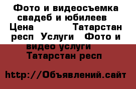 Фото и видеосъемка свадеб и юбилеев › Цена ­ 1 000 - Татарстан респ. Услуги » Фото и видео услуги   . Татарстан респ.